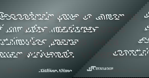 Descobrir que o amor é um dos maiores estímulos para continuar vivendo.... Frase de Tallison Firmo.