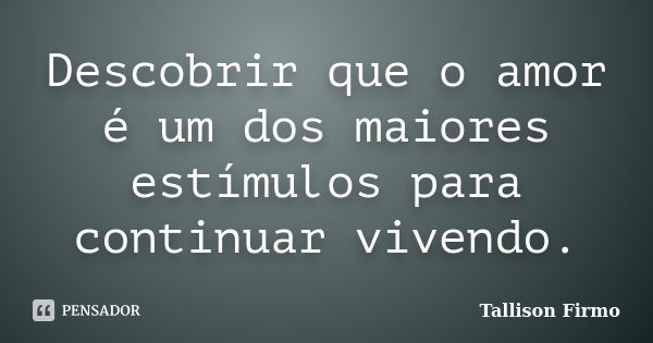 Descobrir que o amor é um dos maiores estímulos para continuar vivendo.... Frase de Tallison Firmo.