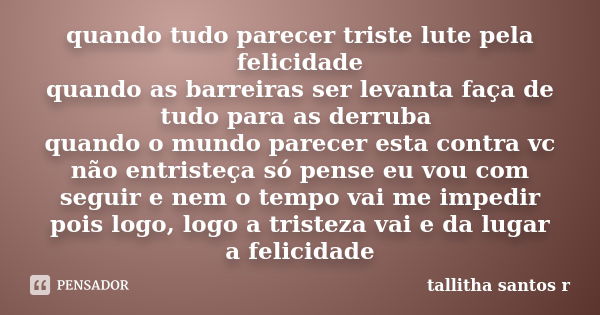 quando tudo parecer triste lute pela felicidade quando as barreiras ser levanta faça de tudo para as derruba quando o mundo parecer esta contra vc não entristeç... Frase de tallitha santos r.