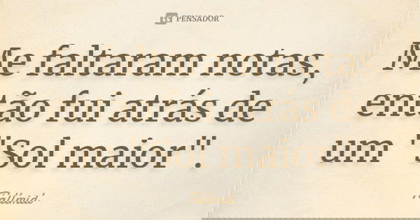Me faltaram notas, então fui atrás de um "Sol maior".... Frase de Tallmid.