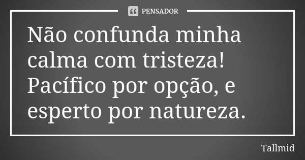 Não confunda minha calma com tristeza! Pacífico por opção, e esperto por natureza.... Frase de Tallmid.