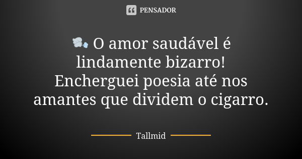 🌬 O amor saudável é lindamente bizarro! Encherguei poesia até nos amantes que dividem o cigarro.... Frase de Tallmid.