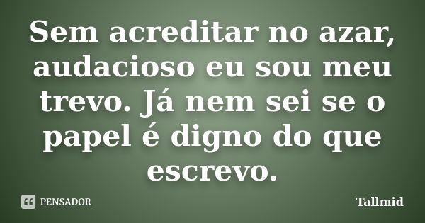 Sem acreditar no azar, audacioso eu sou meu trevo. Já nem sei se o papel é digno do que escrevo.... Frase de Tallmid.