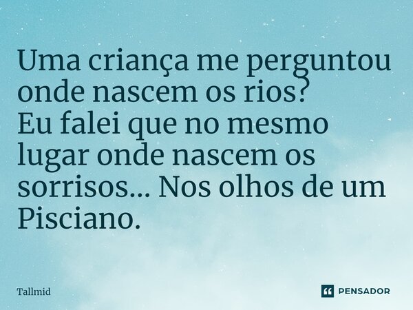 ⁠Uma criança me perguntou onde nascem os rios? Eu falei que no mesmo lugar onde nascem os sorrisos... Nos olhos de um Pisciano.... Frase de Tallmid.