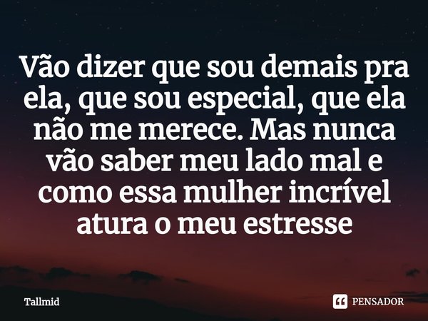 ⁠Vão dizer que sou demais pra ela, que sou especial, que ela não me merece. Mas nunca vão saber meu lado mal e como essa mulher incrível atura o meu estresse... Frase de Tallmid.