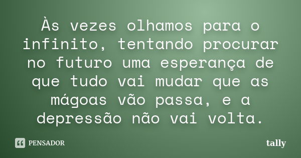 Às vezes olhamos para o infinito, tentando procurar no futuro uma esperança de que tudo vai mudar que as mágoas vão passa, e a depressão não vai volta.... Frase de tally.