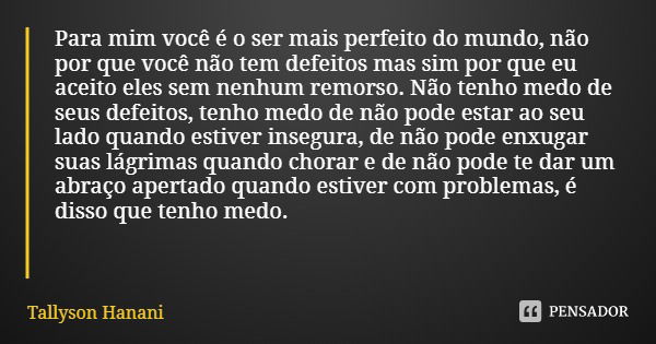 Para mim você é o ser mais perfeito do mundo, não por que você não tem defeitos mas sim por que eu aceito eles sem nenhum remorso. Não tenho medo de seus defeit... Frase de Tallyson Hanani.