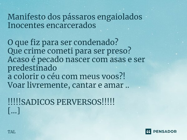 ⁠Manifesto dos pássaros engaiolados Inocentes encarcerados O que fiz para ser condenado? Que crime cometi para ser preso? Acaso é pecado nascer com asas e ser p... Frase de TAL.