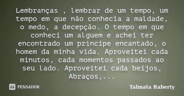 Lembranças , lembrar de um tempo, um tempo em que não conhecia a maldade, o medo, a decepção. O tempo em que conheci um alguem e achei ter encontrado um príncip... Frase de Talmata Raberty.