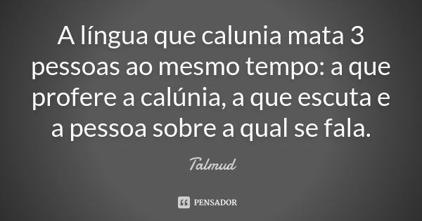 A língua que calunia mata 3 pessoas ao mesmo tempo: a que profere a calúnia, a que escuta e a pessoa sobre a qual se fala.... Frase de Talmud.