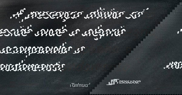 A presença divina só reside onde a alegria acompanha o mandamento.... Frase de Talmud.