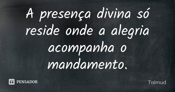 A presença divina só reside onde a alegria acompanha o mandamento.... Frase de Talmud.