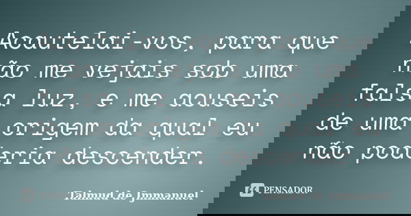 Acautelai-vos, para que não me vejais sob uma falsa luz, e me acuseis de uma origem da qual eu não poderia descender.... Frase de Talmud de Jmmanuel.