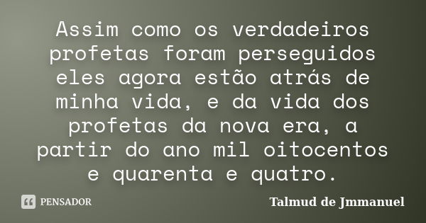 Assim como os verdadeiros profetas foram perseguidos eles agora estão atrás de minha vida, e da vida dos profetas da nova era, a partir do ano mil oitocentos e ... Frase de Talmud de Jmmanuel.