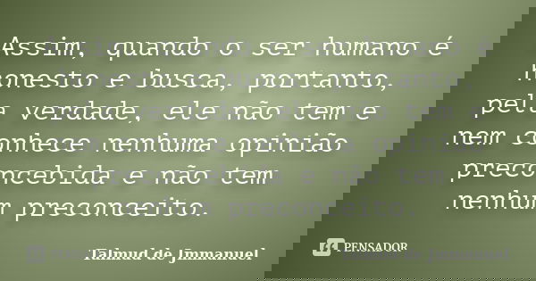 Assim, quando o ser humano é honesto e busca, portanto, pela verdade, ele não tem e nem conhece nenhuma opinião preconcebida e não tem nenhum preconceito.... Frase de Talmud de Jmmanuel.
