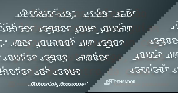 Deixai-os, eles são líderes cegos que guiam cegos; mas quando um cego guia um outro cego, ambos cairão dentro da cova.... Frase de Talmud de Jmmanuel.