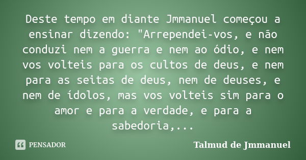 Deste tempo em diante Jmmanuel começou a ensinar dizendo: "Arrependei-vos, e não conduzi nem a guerra e nem ao ódio, e nem vos volteis para os cultos de de... Frase de Talmud de Jmmanuel.