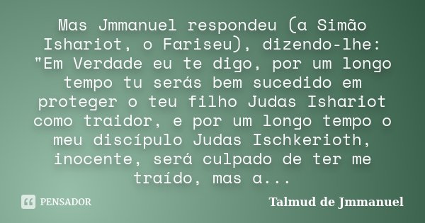 Mas Jmmanuel respondeu (a Simão Ishariot, o Fariseu), dizendo-lhe: "Em Verdade eu te digo, por um longo tempo tu serás bem sucedido em proteger o teu filho... Frase de Talmud de Jmmanuel.