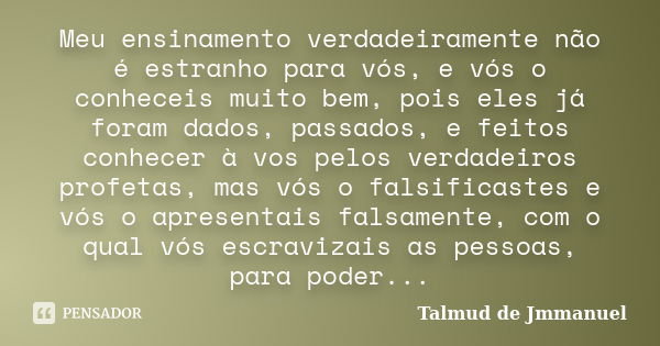 Meu ensinamento verdadeiramente não é estranho para vós, e vós o conheceis muito bem, pois eles já foram dados, passados, e feitos conhecer à vos pelos verdadei... Frase de Talmud de Jmmanuel.