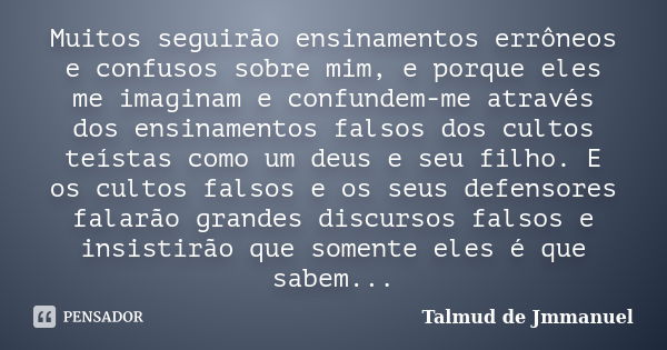 Muitos seguirão ensinamentos errôneos e confusos sobre mim, e porque eles me imaginam e confundem-me através dos ensinamentos falsos dos cultos teístas como um ... Frase de Talmud de Jmmanuel.