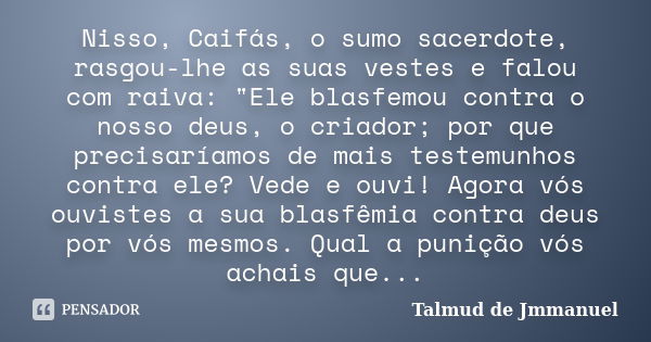 Nisso, Caifás, o sumo sacerdote, rasgou-lhe as suas vestes e falou com raiva: "Ele blasfemou contra o nosso deus, o criador; por que precisaríamos de mais ... Frase de Talmud de Jmmanuel.