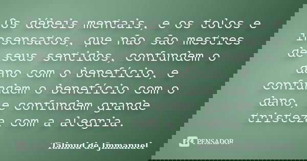 Os débeis mentais, e os tolos e insensatos, que não são mestres de seus sentidos, confundem o dano com o benefício, e confundem o benefício com o dano, e confun... Frase de Talmud de Jmmanuel.