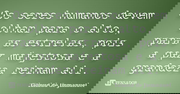 Os seres humanos devem olhar para o alto, para as estrelas, pois a paz majestosa e a grandeza reinam ali.... Frase de Talmud de Jmmanuel.
