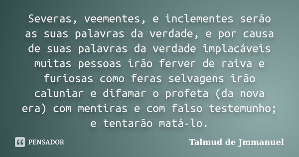 Severas, veementes, e inclementes serão as suas palavras da verdade, e por causa de suas palavras da verdade implacáveis muitas pessoas irão ferver de raiva e f... Frase de Talmud de Jmmanuel.