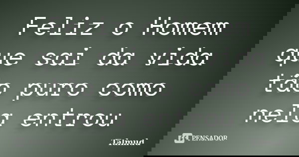 Feliz o Homem que sai da vida tão puro como nela entrou... Frase de Talmud.