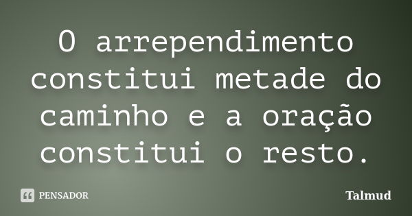 O arrependimento constitui metade do caminho e a oração constitui o resto.... Frase de Talmud.