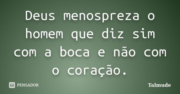 Deus menospreza o homem que diz sim com a boca e não com o coração.... Frase de Talmude.