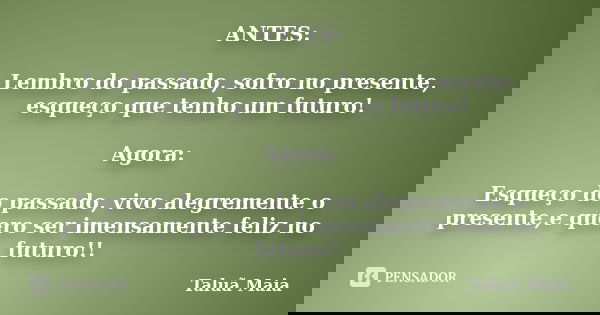 ANTES: Lembro do passado, sofro no presente, esqueço que tenho um futuro! Agora: Esqueço do passado, vivo alegremente o presente,e quero ser imensamente feliz n... Frase de Taluã Maia.