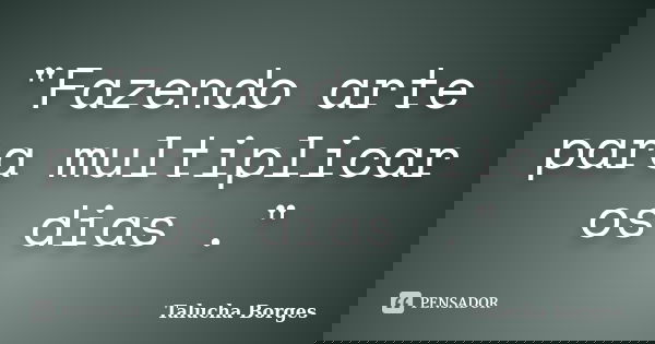 "Fazendo arte para multiplicar os dias ."... Frase de Talucha Borges.