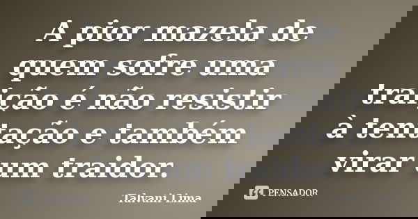 A pior mazela de quem sofre uma traição é não resistir à tentação e também virar um traidor.... Frase de Talvani Lima.