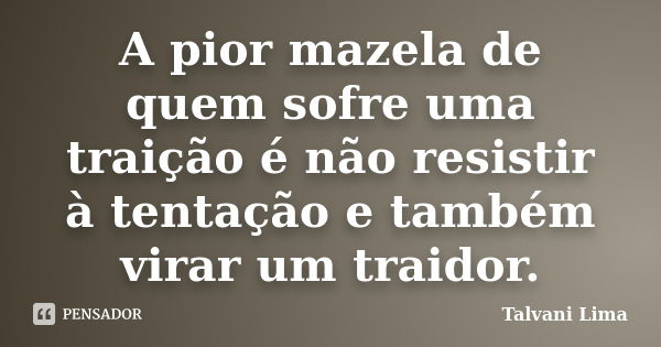 A pior mazela de quem sofre uma traição é não resistir à tentação e também virar um traidor.... Frase de Talvani Lima.