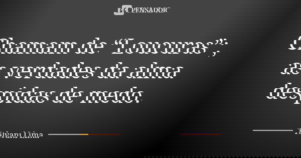 Chamam de “Loucuras”; as verdades da alma despidas de medo.... Frase de Talvani Lima.