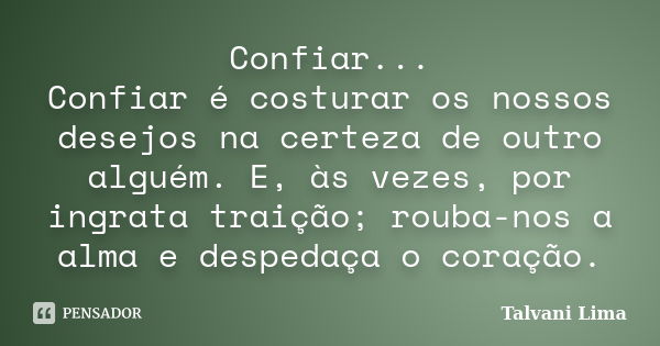 Confiar... Confiar é costurar os nossos desejos na certeza de outro alguém. E, às vezes, por ingrata traição; rouba-nos a alma e despedaça o coração.... Frase de Talvani Lima.