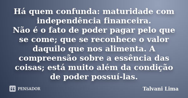 Há quem confunda: maturidade com independência financeira. Não é o fato de poder pagar pelo que se come; que se reconhece o valor daquilo que nos alimenta. A co... Frase de Talvani Lima.