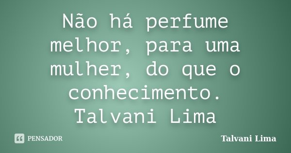 Não há perfume melhor, para uma mulher, do que o conhecimento. Talvani Lima... Frase de Talvani Lima.
