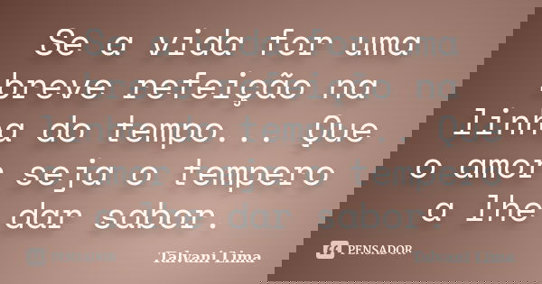 Se a vida for uma breve refeição na linha do tempo... Que o amor seja o tempero a lhe dar sabor.... Frase de Talvani Lima.