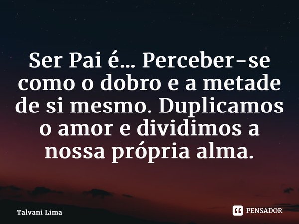 ⁠Ser Pai é… Perceber-se como o dobro e a metade de si mesmo. Duplicamos o amor e dividimos a nossa própria alma.... Frase de Talvani Lima.