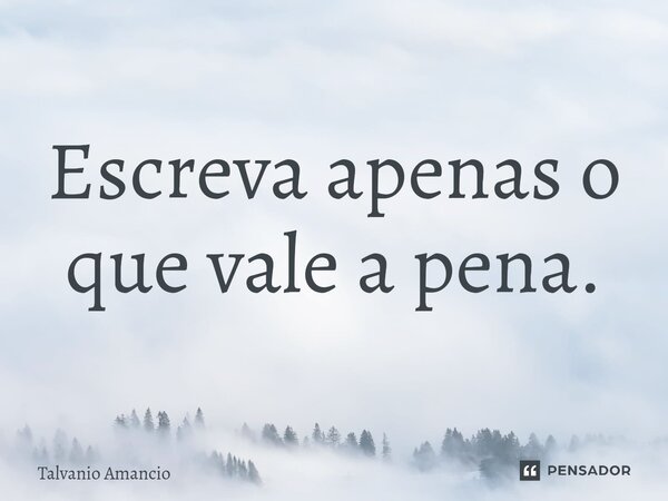 Escreva apenas o que vale a pena.... Frase de Talvanio Amancio.