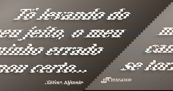 Tô levando do meu jeito, o meu caminho errado se tornou certo...... Frase de Talvez Alguém.