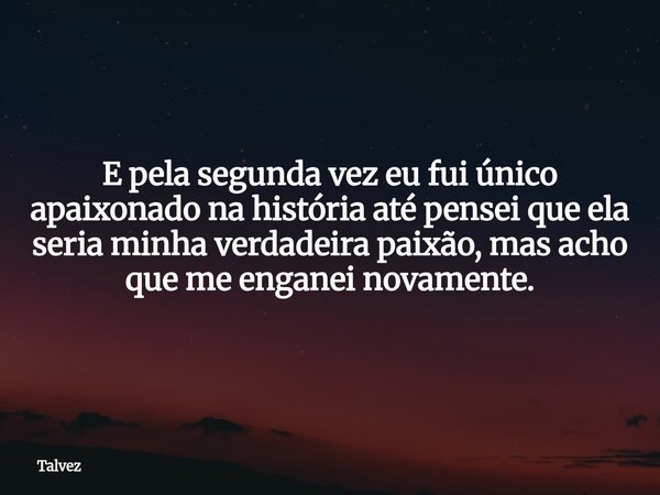 E pela segunda vez eu fui único apaixonado na história até pensei que ela seria minha verdadeira paixão, mas acho que me enganei novamente.... Frase de Talvez.