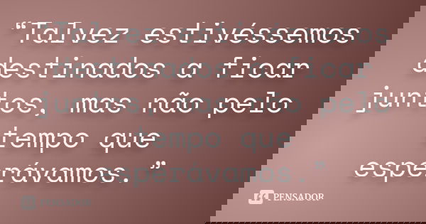“Talvez estivéssemos destinados a ficar juntos, mas não pelo tempo que esperávamos.”