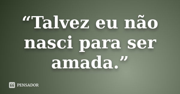 “Talvez eu não nasci para ser amada.”