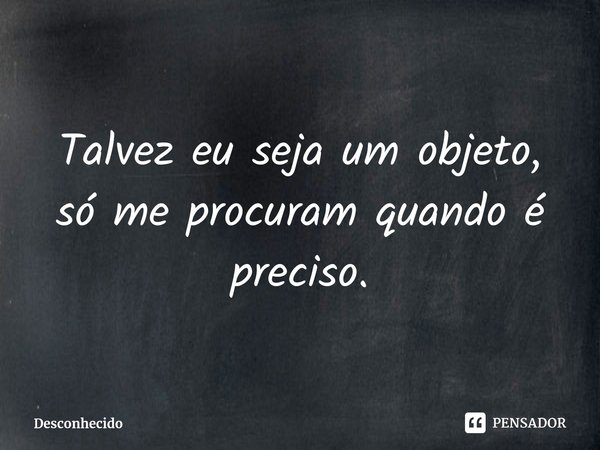 Talvez eu seja um objeto, só me procuram quando é preciso.⁠