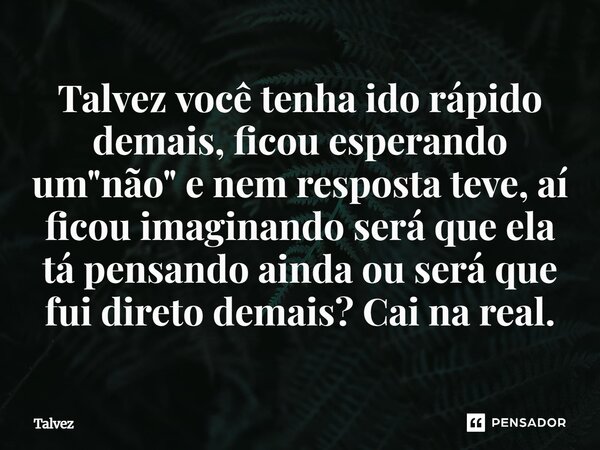 Talvez você foi rápido de mais, ficou esperando um não e nem resposta teve aí fica imaginando será ela tá? Pensando ainda ou será que fui direto de mais, cai na... Frase de Talvez.