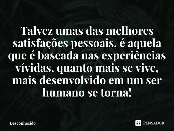 ⁠Talvez umas das melhores satisfações pessoais, é aquela que é baseada nas experiências vívidas, quanto mais se vive,
mais desenvolvido em um ser humano se torn