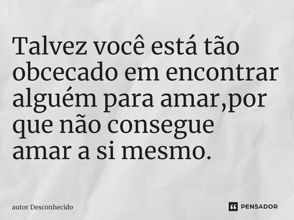 ⁠Talvez você está tão obcecado em encontrar alguém para amar,por que não consegue amar a si mesmo.... Frase de Autor desconhecido.